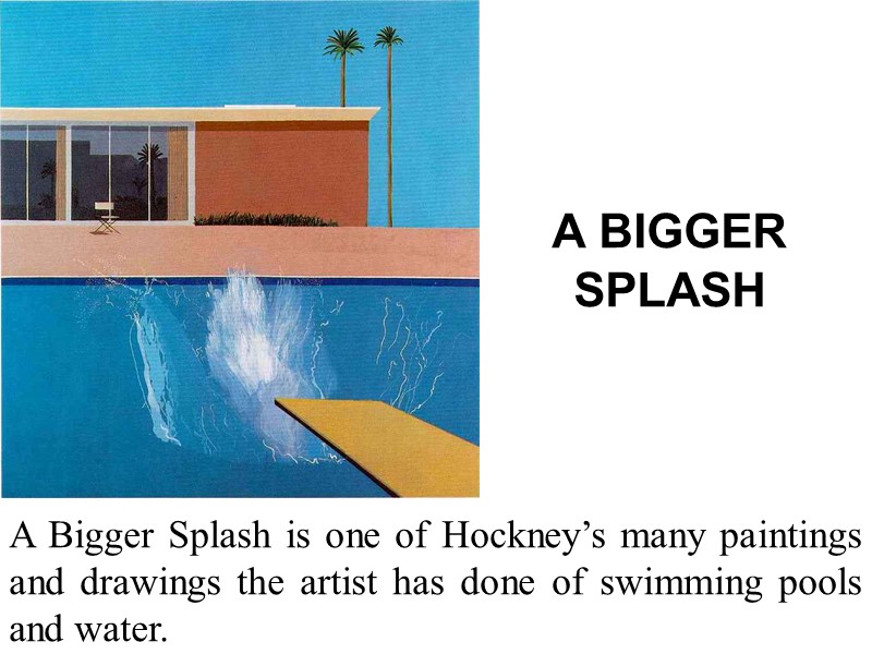 A BIGGER SPLASH  A Bigger Splash is one of Hockney’s many paintings and